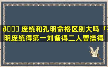 🐛 庞统和孔明命格区别大吗「孔明庞统得第一刘备得二人曹操得 🐅 天下」